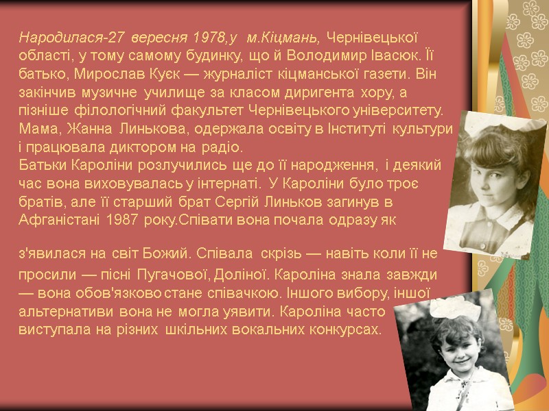 Народилася-27 вересня 1978,у  м.Кіцмань, Чернівецької області, у тому самому будинку, що й Володимир